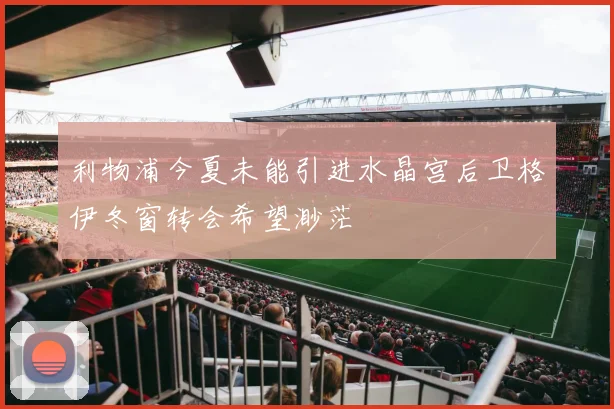 利物浦今夏未能引进水晶宫后卫格伊冬窗转会希望渺茫