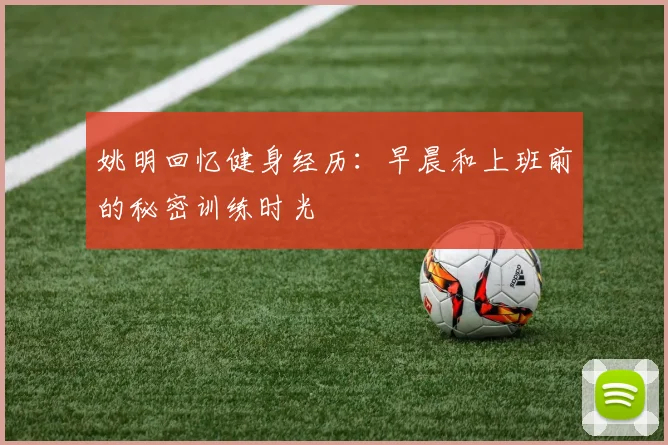 姚明回忆健身经历：早晨和上班前的秘密训练时光