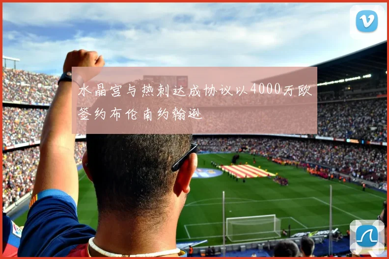 水晶宫与热刺达成协议以4000万欧签约布伦南约翰逊