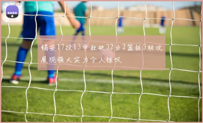 锡安17投13中狂砍32分2篮板3助攻展现强大实力令人惊叹