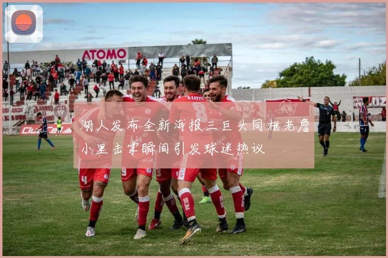 湖人发布全新海报三巨头同框老詹小里击掌瞬间引发球迷热议