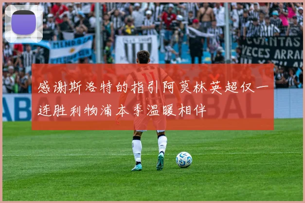 感谢斯洛特的指引阿莫林英超仅一连胜利物浦本季温暖相伴