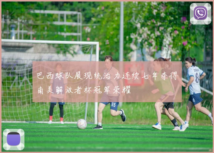 巴西球队展现统治力连续七年夺得南美解放者杯冠军荣耀