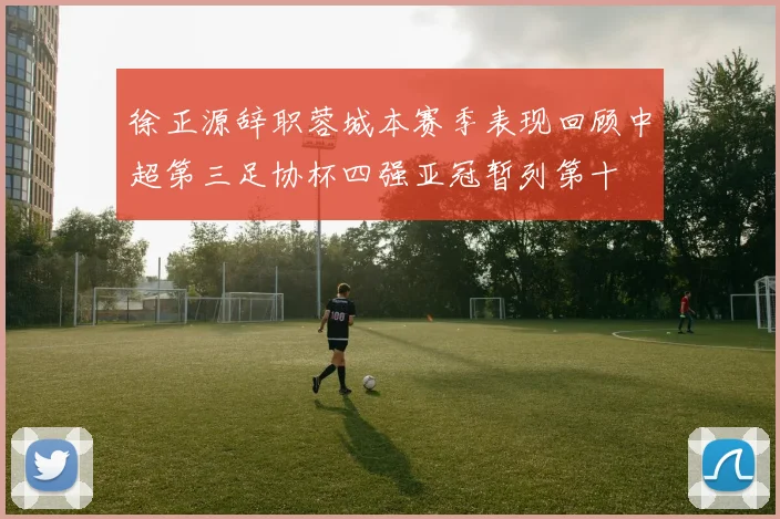 徐正源辞职蓉城本赛季表现回顾中超第三足协杯四强亚冠暂列第十