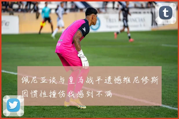 佩尼亚谈与皇马战平遗憾维尼修斯因惯性撞伤我感到不满