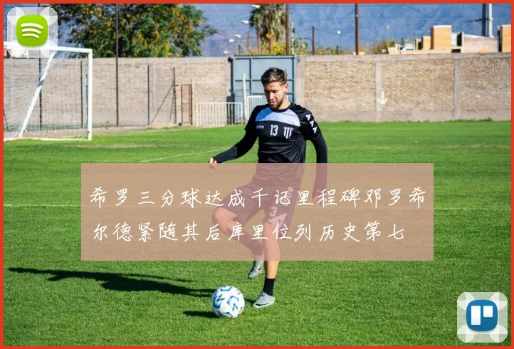 希罗三分球达成千记里程碑邓罗希尔德紧随其后库里位列历史第七