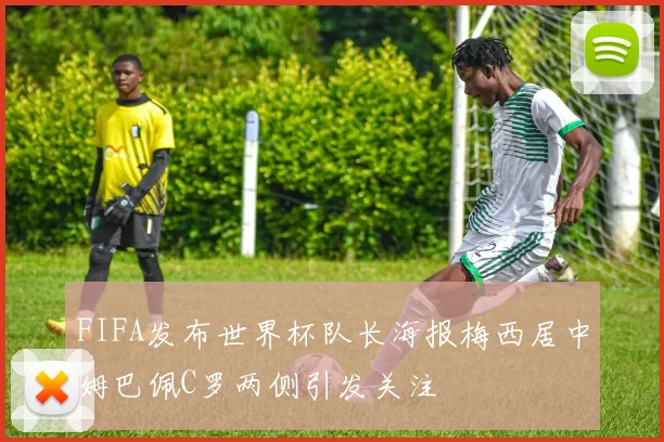 FIFA发布世界杯队长海报梅西居中姆巴佩C罗两侧引发关注