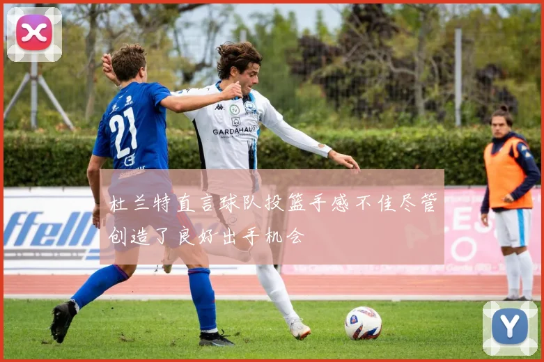 杜兰特直言球队投篮手感不佳尽管创造了良好出手机会