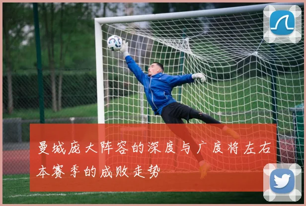 曼城庞大阵容的深度与广度将左右本赛季的成败走势