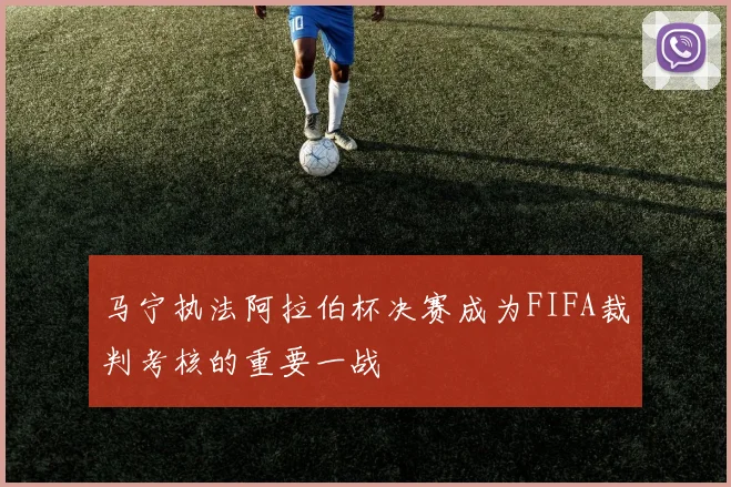 马宁执法阿拉伯杯决赛成为FIFA裁判考核的重要一战