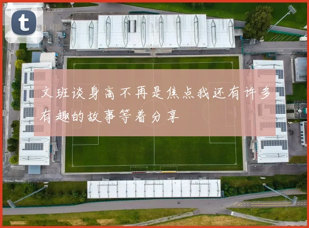 文班谈身高不再是焦点我还有许多有趣的故事等着分享