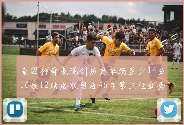 奎因神奇表现创历史单场至少14分16板12助成联盟近46年第三位新秀