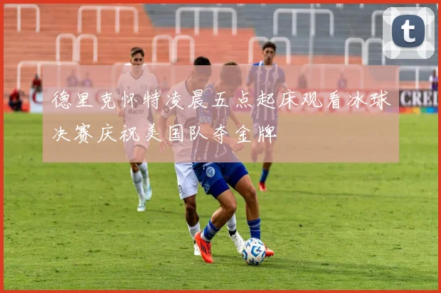 德里克怀特凌晨五点起床观看冰球决赛庆祝美国队夺金牌