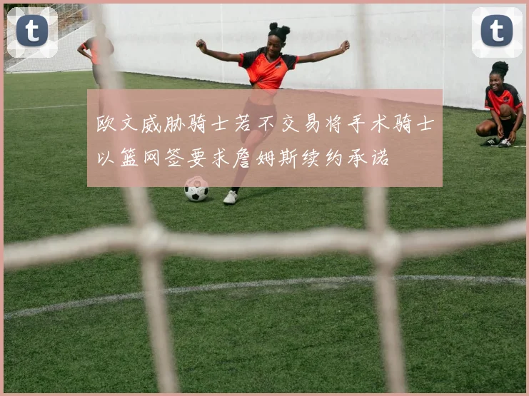 欧文威胁骑士若不交易将手术骑士以篮网签要求詹姆斯续约承诺