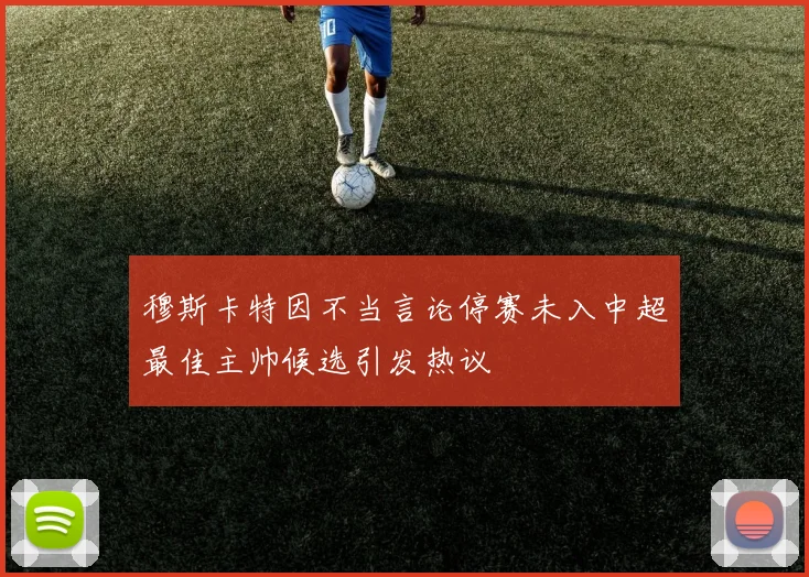 穆斯卡特因不当言论停赛未入中超最佳主帅候选引发热议