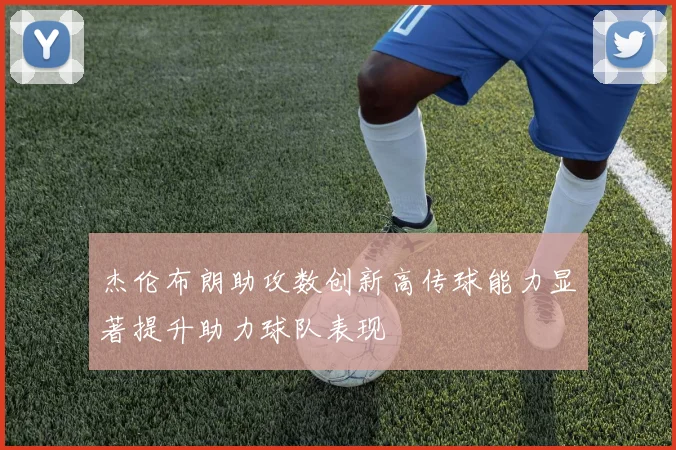 杰伦布朗助攻数创新高传球能力显著提升助力球队表现