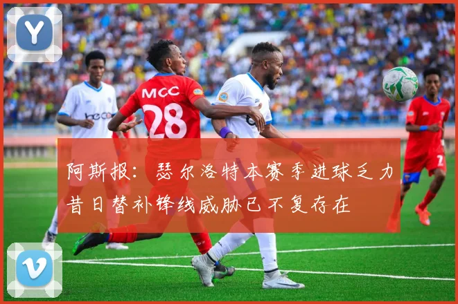 阿斯报：瑟尔洛特本赛季进球乏力昔日替补锋线威胁已不复存在