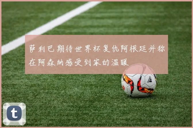 萨利巴期待世界杯复仇阿根廷并称在阿森纳感受到家的温暖