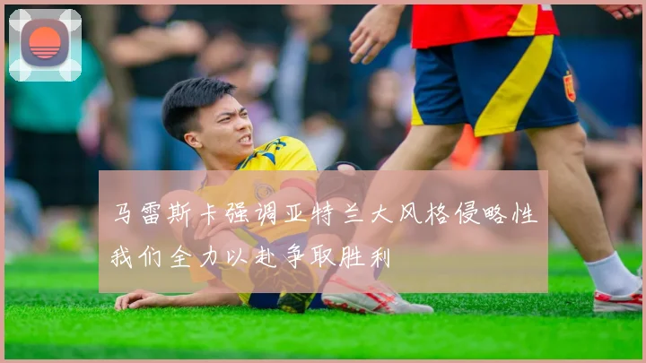 马雷斯卡强调亚特兰大风格侵略性我们全力以赴争取胜利