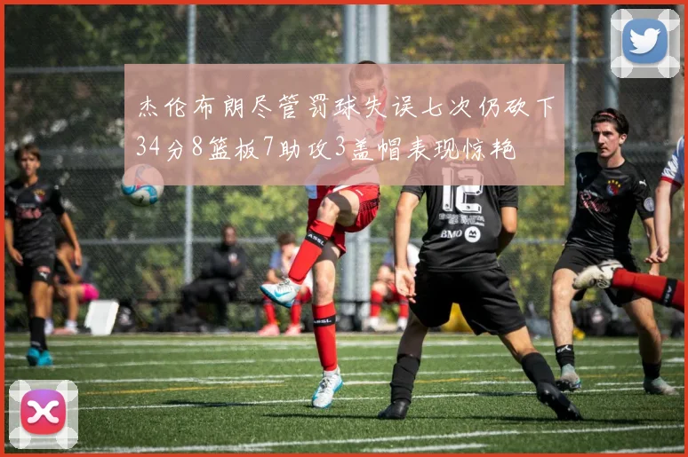 杰伦布朗尽管罚球失误七次仍砍下34分8篮板7助攻3盖帽表现惊艳