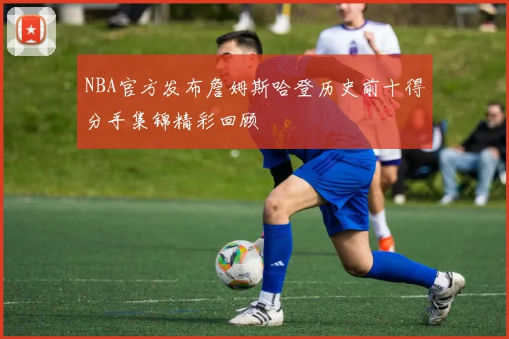 NBA官方发布詹姆斯哈登历史前十得分手集锦精彩回顾