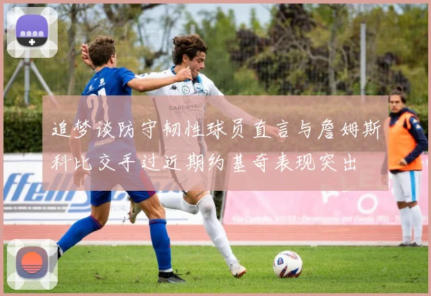 追梦谈防守韧性球员直言与詹姆斯科比交手过近期约基奇表现突出