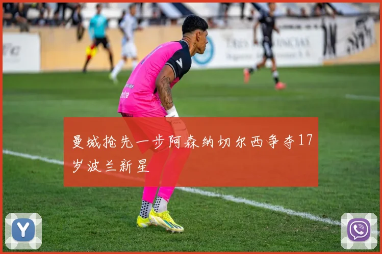 曼城抢先一步阿森纳切尔西争夺17岁波兰新星