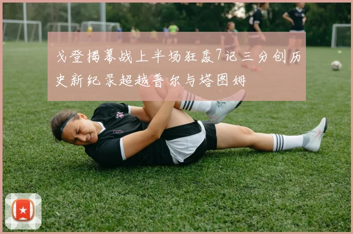 戈登揭幕战上半场狂轰7记三分创历史新纪录超越普尔与塔图姆
