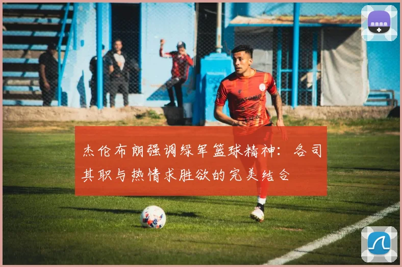 杰伦布朗强调绿军篮球精神：各司其职与热情求胜欲的完美结合