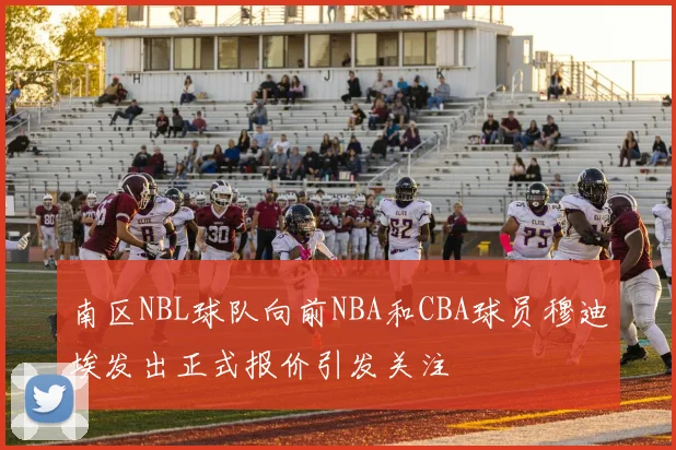 南区NBL球队向前NBA和CBA球员穆迪埃发出正式报价引发关注