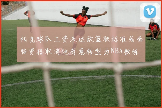 帕克球队工资未达欧篮联标准或面临资格取消他有意转型为NBA教练