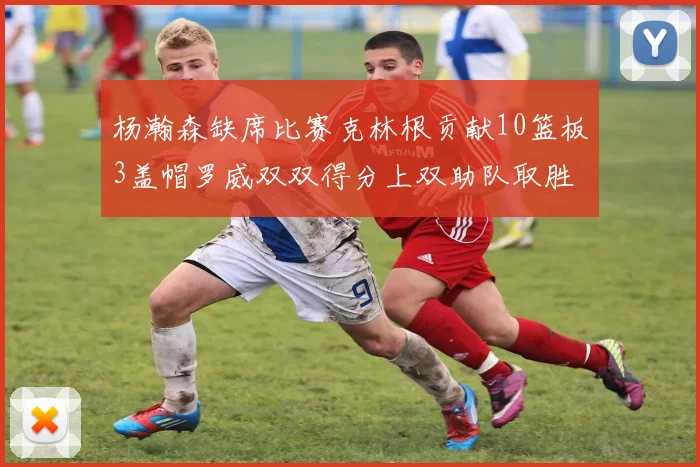 杨瀚森缺席比赛克林根贡献10篮板3盖帽罗威双双得分上双助队取胜