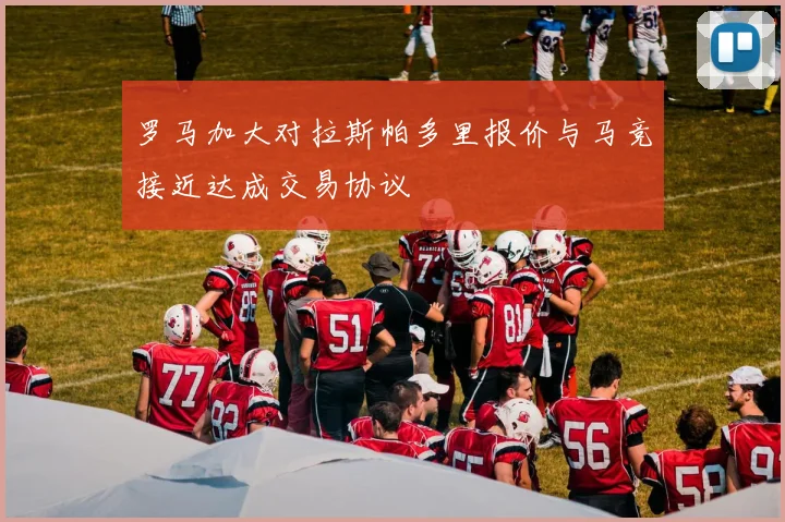 罗马加大对拉斯帕多里报价与马竞接近达成交易协议