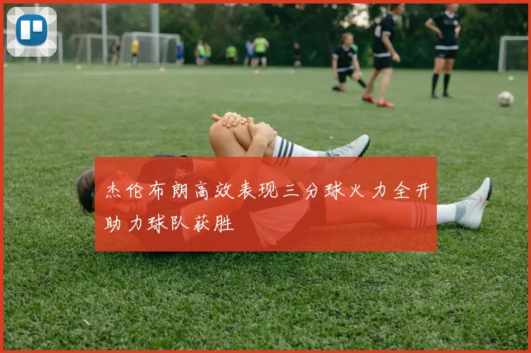 杰伦布朗高效表现三分球火力全开助力球队获胜