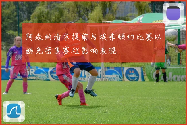 阿森纳请求提前与埃弗顿的比赛以避免密集赛程影响表现