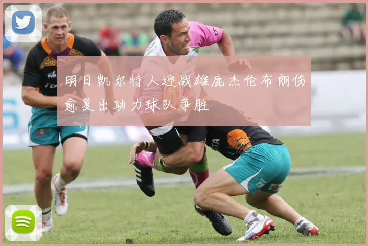 明日凯尔特人迎战雄鹿杰伦布朗伤愈复出助力球队争胜