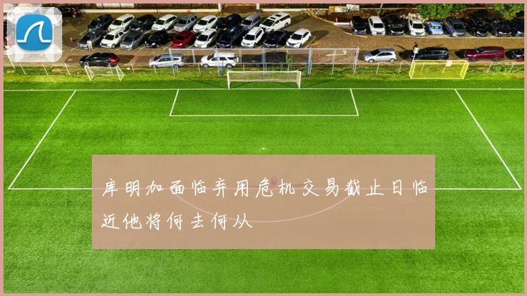 库明加面临弃用危机交易截止日临近他将何去何从