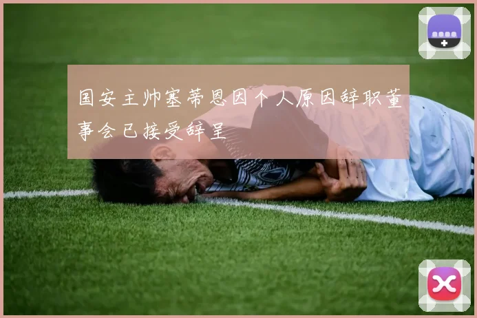 国安主帅塞蒂恩因个人原因辞职董事会已接受辞呈