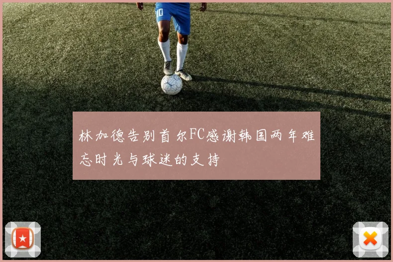 林加德告别首尔FC感谢韩国两年难忘时光与球迷的支持