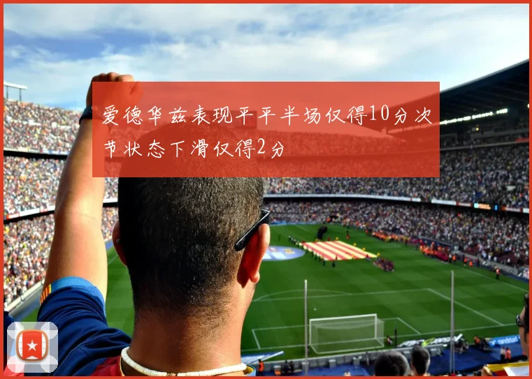 爱德华兹表现平平半场仅得10分次节状态下滑仅得2分