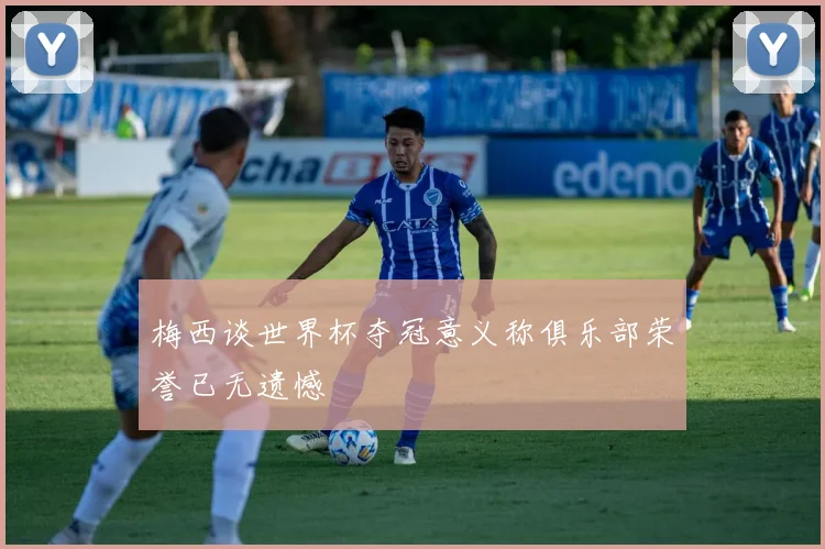 梅西谈世界杯夺冠意义称俱乐部荣誉已无遗憾