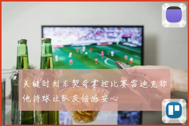 关键时刻东契奇掌控比赛雷迪克称他持球让队友倍感安心
