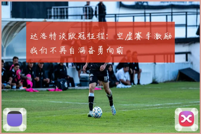 达洛特谈欧冠征程：空虚赛季激励我们不再自满奋勇向前
