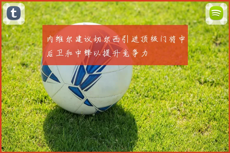 内维尔建议切尔西引进顶级门将中后卫和中锋以提升竞争力