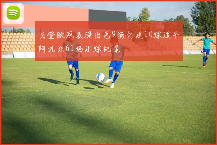 戈登欧冠表现出色9场打进10球追平阿扎尔61场进球纪录