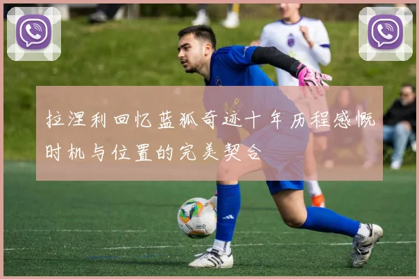 拉涅利回忆蓝狐奇迹十年历程感慨时机与位置的完美契合