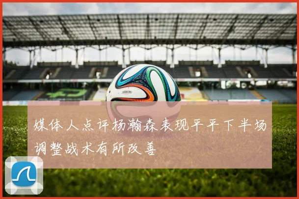 媒体人点评杨瀚森表现平平下半场调整战术有所改善