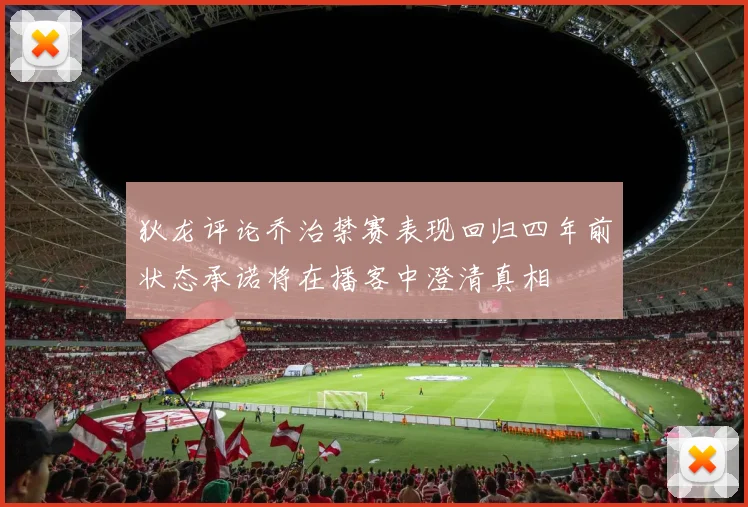 狄龙评论乔治禁赛表现回归四年前状态承诺将在播客中澄清真相