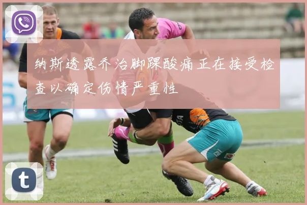 纳斯透露乔治脚踝酸痛正在接受检查以确定伤情严重性