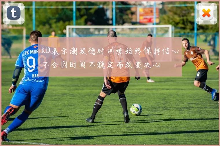 KD表示谢泼德对训练始终保持信心不会因时间不稳定而改变决心